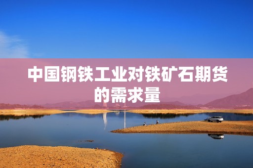 中国钢铁工业对铁矿石期货的需求量? 行情 中国钢铁工业对铁矿石期货的需求量?(图1)