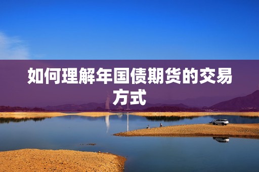 如何理解年国债期货的交易方式? 行情 如何理解年国债期货的交易方式?(图1)