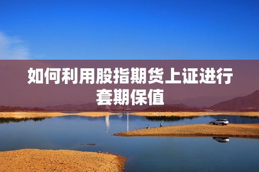 如何利用股指期货上证进行套期保值? 行情 如何利用股指期货上证进行套期保值?(图1)