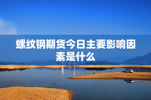 螺纹钢期货今日主要影响因素是什么? 行情 螺纹钢期货今日主要影响因素是什么?(图1)