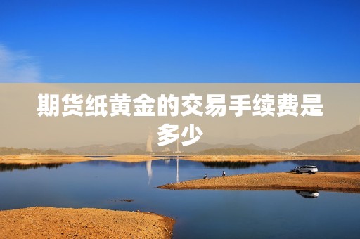 期货纸黄金的交易手续费是多少? 行情 期货纸黄金的交易手续费是多少?(图1)