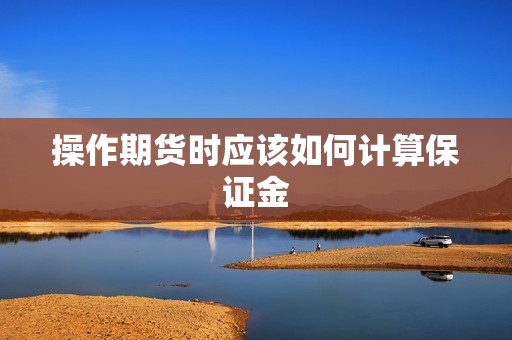 操作期货时应该如何计算保证金? 行情 操作期货时应该如何计算保证金?(图1)