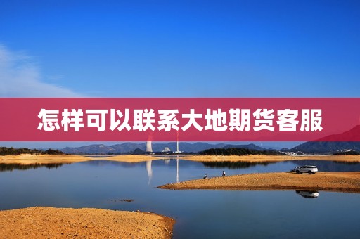 怎样可以联系大地期货客服? 行情 怎样可以联系大地期货客服?(图1)