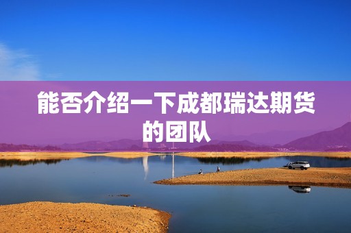 能否介绍一下成都瑞达期货的团队? 行情 能否介绍一下成都瑞达期货的团队?(图1)