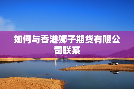 如何与香港狮子期货有限公司联系? 行情 如何与香港狮子期货有限公司联系?(图1)