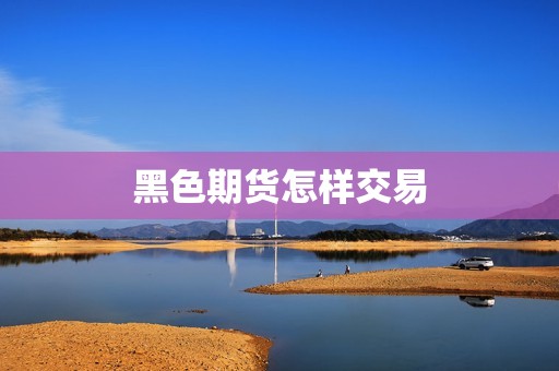 黑色期货怎样交易 行情 黑色期货怎样交易(图1)