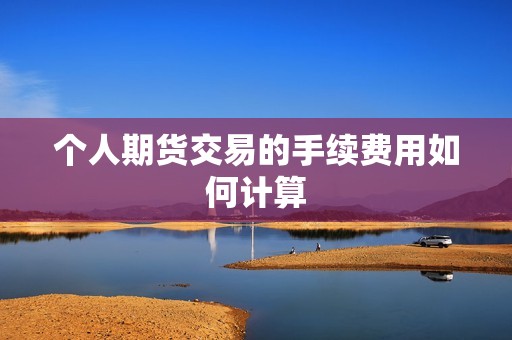 个人期货交易的手续费用如何计算? 行情 个人期货交易的手续费用如何计算?(图1)