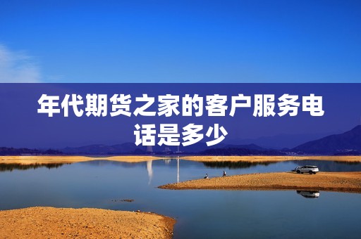 年代期货之家的客户服务电话是多少? 行情 年代期货之家的客户服务电话是多少?(图1)