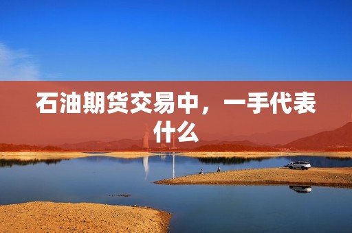 石油期货交易中,一手代表什么? 行情 石油期货交易中,一手代表什么?(图1)