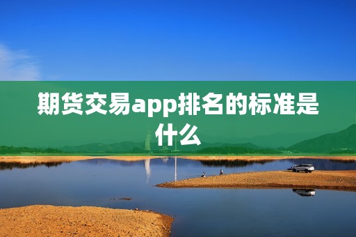 期货交易app排名的标准是什么? 行情 期货交易app排名的标准是什么?(图1)