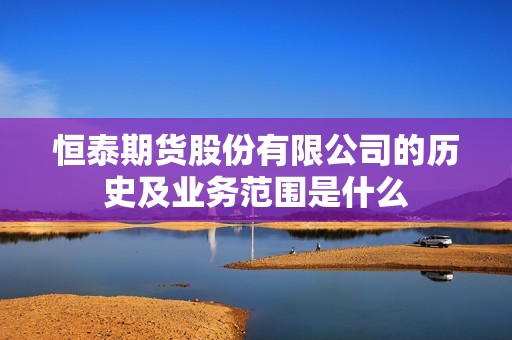恒泰期货股份有限公司的历史及业务范围是什么? 行情 恒泰期货股份有限公司的历史及业务范围是什么?(图1)
