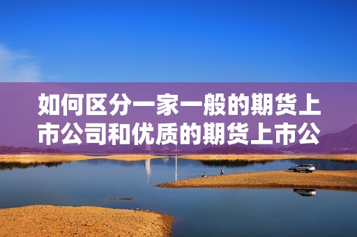 如何区分一家一般的期货上市公司和优质的期货上市公司？(图1)