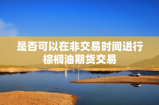 是否可以在非交易时间进行棕榈油期货交易? 行情 是否可以在非交易时间进行棕榈油期货交易?(图1)