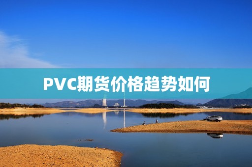 PVC期货价格趋势如何? 行情 PVC期货价格趋势如何?(图1)