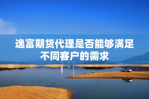 逸富期货代理是否能够满足不同客户的需求? 行情 逸富期货代理是否能够满足不同客户的需求?(图1)