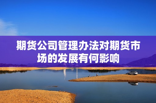 期货公司管理办法对期货市场的发展有何影响？(图1)