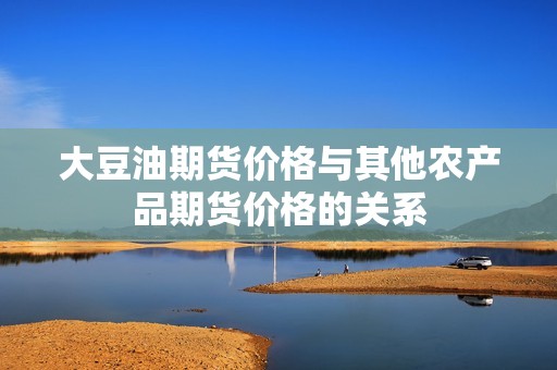 大豆油期货价格与其他农产品期货价格的关系? 行情 大豆油期货价格与其他农产品期货价格的关系?(图1)