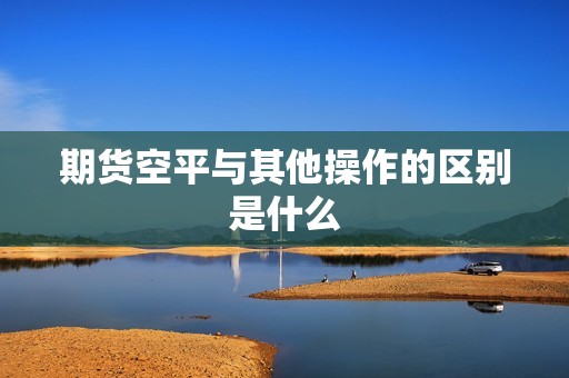 期货空平与其他操作的区别是什么？(图1)