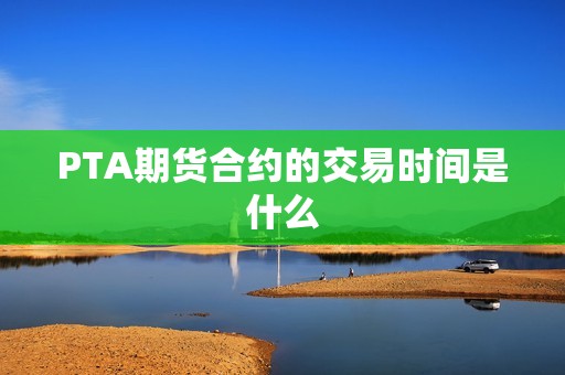 PTA期货合约的交易时间是什么？(图1)