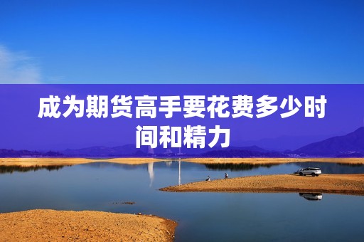 成为期货高手要花费多少时间和精力? 行情 成为期货高手要花费多少时间和精力?(图1)