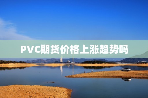 PVC期货价格上涨趋势吗? 行情 PVC期货价格上涨趋势吗?(图1)