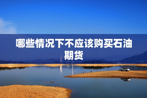 哪些情况下不应该购买石油期货? 行情 哪些情况下不应该购买石油期货?(图1)