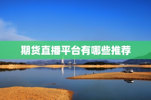 期货直播平台有哪些推荐? 行情 期货直播平台有哪些推荐?(图1)