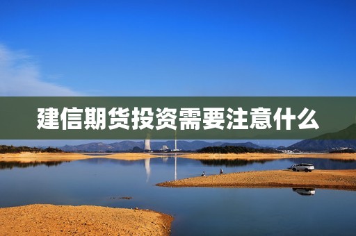建信期货投资需要注意什么? 行情 建信期货投资需要注意什么?(图1)