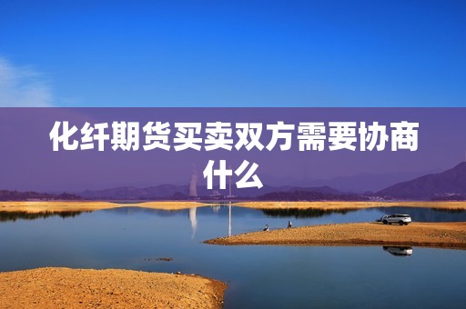 化纤期货买卖双方需要协商什么? 行情 化纤期货买卖双方需要协商什么?(图1)