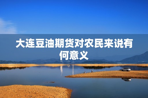 大连豆油期货对农民来说有何意义? 行情 大连豆油期货对农民来说有何意义?(图1)