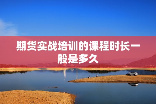 期货实战培训的课程时长一般是多久？(图1)