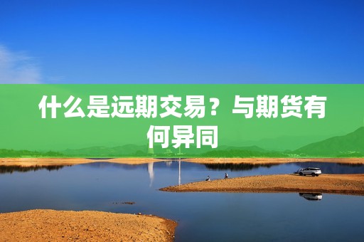 什么是远期交易？与期货有何异同？(图1)