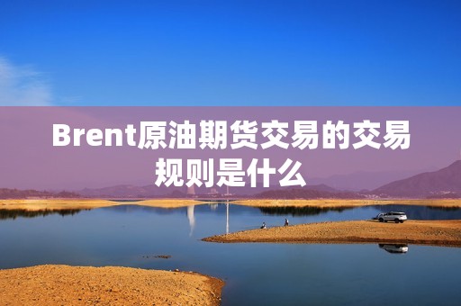 Brent原油期货交易的交易规则是什么? 行情 Brent原油期货交易的交易规则是什么?(图1)