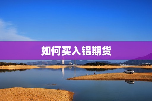 如何买入铝期货? 行情 如何买入铝期货?(图1)