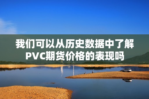 我们可以从历史数据中了解PVC期货价格的表现吗? 行情 我们可以从历史数据中了解PVC期货价格的表现吗?(图1)