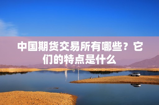 中国期货交易所有哪些?它们的特点是什么? 行情 中国期货交易所有哪些?它们的特点是什么?(图1)
