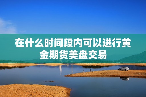 在什么时间段内可以进行黄金期货美盘交易? 行情 在什么时间段内可以进行黄金期货美盘交易?(图1)