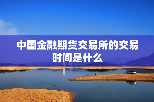 中国金融期货交易所的交易时间是什么? 行情 中国金融期货交易所的交易时间是什么?(图1)