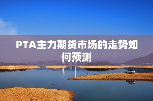 PTA主力期货市场的走势如何预测? 行情 PTA主力期货市场的走势如何预测?(图1)