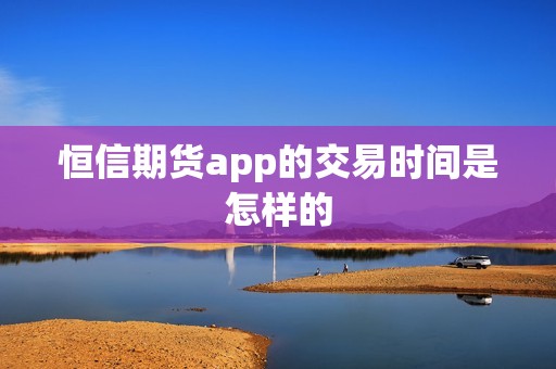 恒信期货app的交易时间是怎样的？(图1)