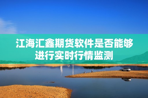 江海汇鑫期货软件是否能够进行实时行情监测? 行情 江海汇鑫期货软件是否能够进行实时行情监测?(图1)