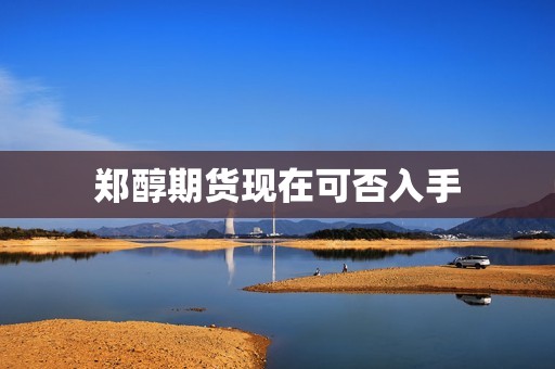 郑醇期货现在可否入手? 行情 郑醇期货现在可否入手?(图1)