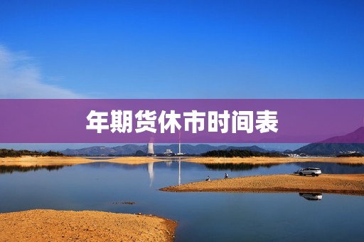 年期货休市时间表? 行情 年期货休市时间表?(图1)