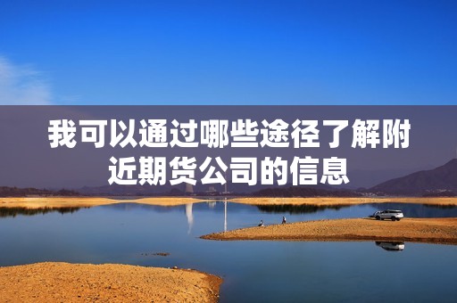 我可以通过哪些途径了解附近期货公司的信息? 行情 我可以通过哪些途径了解附近期货公司的信息?(图1)