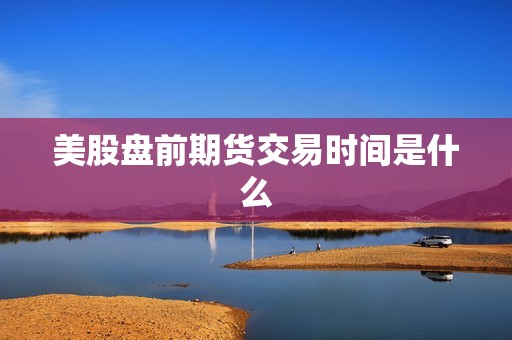美股盘前期货交易时间是什么? 行情 美股盘前期货交易时间是什么?(图1)