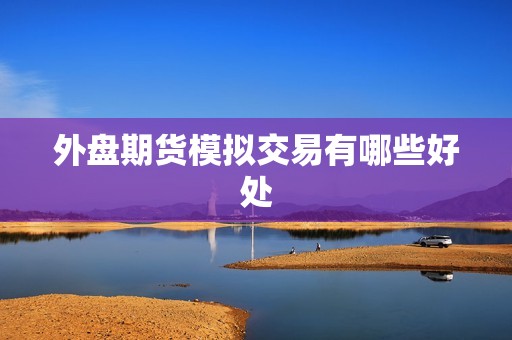 外盘期货模拟交易有哪些好处? 行情 外盘期货模拟交易有哪些好处?(图1)