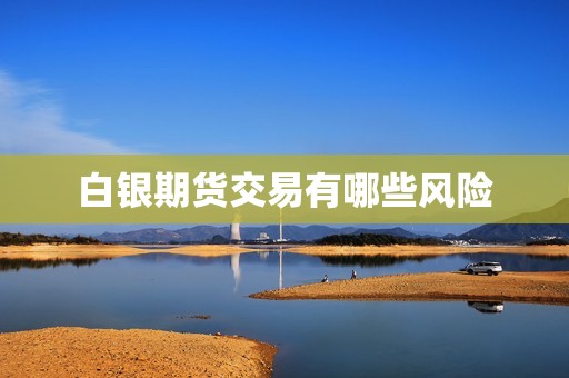 白银期货交易有哪些风险? 行情 白银期货交易有哪些风险?(图1)