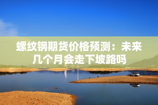 螺纹钢期货价格预测:未来几个月会走下坡路吗? 行情 螺纹钢期货价格预测:未来几个月会走下坡路吗?(图1)