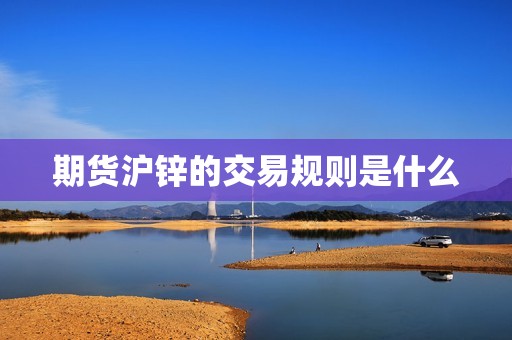 期货沪锌的交易规则是什么? 行情 期货沪锌的交易规则是什么?(图1)