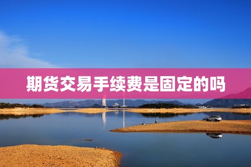 期货交易手续费是固定的吗？